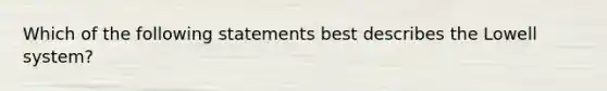 Which of the following statements best describes the Lowell system?