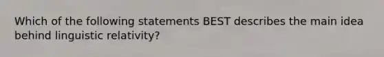 Which of the following statements BEST describes the main idea behind linguistic relativity?