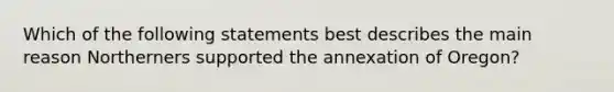 Which of the following statements best describes the main reason Northerners supported the annexation of Oregon?