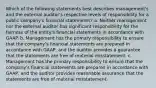 Which of the following statements best describes management's and the external auditor's respective levels of responsibility for a public company's financial statements? a. Neither management nor the external auditor has significant responsibility for the fairness of the entity's financial statements in accordance with GAAP. b. Management has the primary responsibility to ensure that the company's financial statements are prepared in accordance with GAAP, and the auditor provides a guarantee that the statements are free of material misstatement. c. Management has the primary responsibility to ensure that the company's financial statements are prepared in accordance with GAAP, and the auditor provides reasonable assurance that the statements are free of material misstatement.