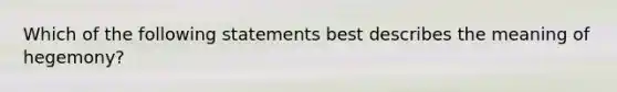 Which of the following statements best describes the meaning of hegemony?