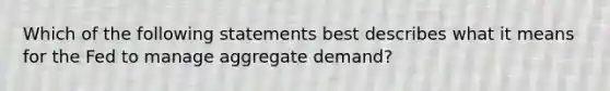 Which of the following statements best describes what it means for the Fed to manage aggregate demand?