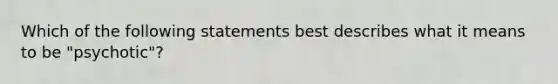 Which of the following statements best describes what it means to be "psychotic"?