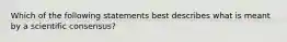 Which of the following statements best describes what is meant by a scientific consensus?