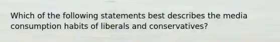 Which of the following statements best describes the media consumption habits of liberals and conservatives?