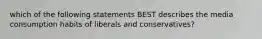 which of the following statements BEST describes the media consumption habits of liberals and conservatives?