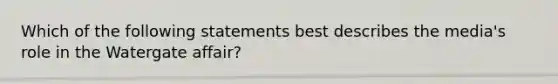 Which of the following statements best describes the media's role in the Watergate affair?