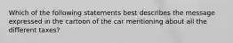 Which of the following statements best describes the message expressed in the cartoon of the car mentioning about all the different taxes?