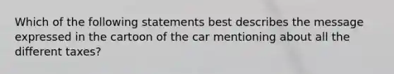 Which of the following statements best describes the message expressed in the cartoon of the car mentioning about all the different taxes?