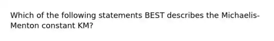 Which of the following statements BEST describes the Michaelis-Menton constant KM?