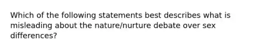 Which of the following statements best describes what is misleading about the nature/nurture debate over sex differences?