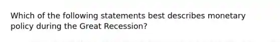 Which of the following statements best describes monetary policy during the Great Recession?