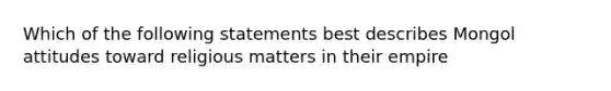 Which of the following statements best describes Mongol attitudes toward religious matters in their empire