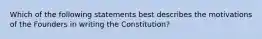 Which of the following statements best describes the motivations of the Founders in writing the Constitution?