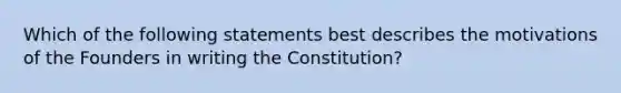 Which of the following statements best describes the motivations of the Founders in writing the Constitution?