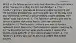 Which of the following statements best describes the motivations of the Founders in writing the U.S. Constitution? a.) The Founders' primary goal was to devise a system consistent with the dominant philosophical and moral principles of the day while also promoting commerce and protecting private property from radical state legislatures. b.) The Founders' primary goal was to devise a system that would lead to their own personal enrichment. c.) The Founders' primary goal was to devise a system of direct democracy that maximized popular sovereignty. d.) The Founders' primary goal was to devise a system that concentrated authority in one branch of government. e.) The Founders' primary goal was to devise a system that ended slavery.