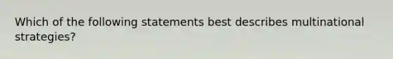 Which of the following statements best describes multinational strategies?