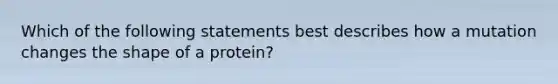 Which of the following statements best describes how a mutation changes the shape of a protein?