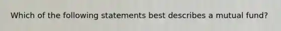 Which of the following statements best describes a mutual fund?