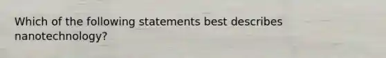 Which of the following statements best describes nanotechnology?