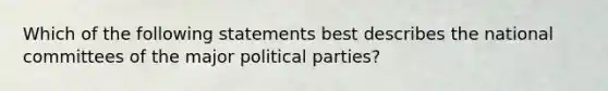 Which of the following statements best describes the national committees of the major political parties?