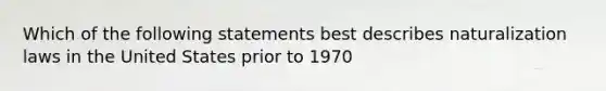 Which of the following statements best describes naturalization laws in the United States prior to 1970