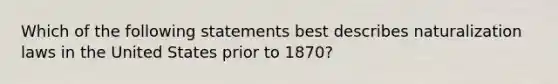 Which of the following statements best describes naturalization laws in the United States prior to 1870?