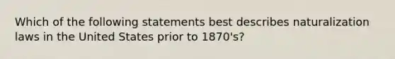 Which of the following statements best describes naturalization laws in the United States prior to 1870's?