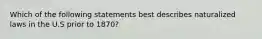 Which of the following statements best describes naturalized laws in the U.S prior to 1870?