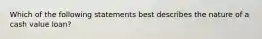 Which of the following statements best describes the nature of a cash value loan?