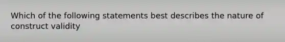 Which of the following statements best describes the nature of construct validity