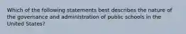 Which of the following statements best describes the nature of the governance and administration of public schools in the United States?