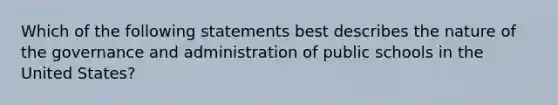 Which of the following statements best describes the nature of the governance and administration of public schools in the United States?