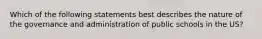 Which of the following statements best describes the nature of the governance and administration of public schools in the US?