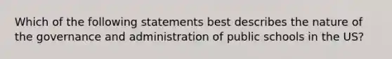 Which of the following statements best describes the nature of the governance and administration of public schools in the US?