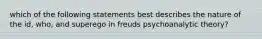 which of the following statements best describes the nature of the id, who, and superego in freuds psychoanalytic theory?