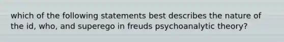 which of the following statements best describes the nature of the id, who, and superego in freuds psychoanalytic theory?