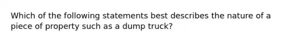 Which of the following statements best describes the nature of a piece of property such as a dump truck?