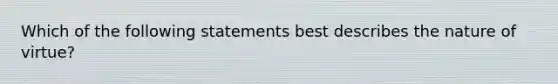 Which of the following statements best describes the nature of virtue?