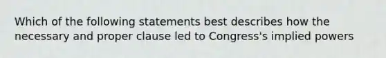 Which of the following statements best describes how the necessary and proper clause led to Congress's implied powers