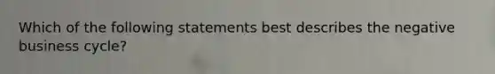 Which of the following statements best describes the negative business cycle?