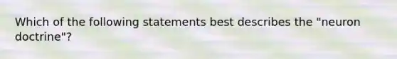 Which of the following statements best describes the "neuron doctrine"?