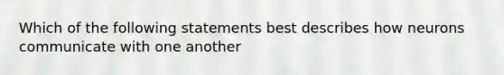 Which of the following statements best describes how neurons communicate with one another