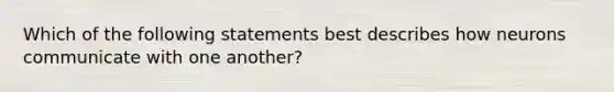 Which of the following statements best describes how neurons communicate with one another?