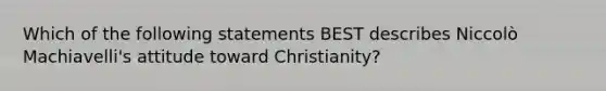 Which of the following statements BEST describes Niccolò Machiavelli's attitude toward Christianity?