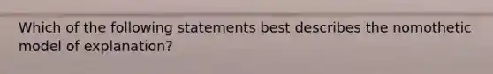 Which of the following statements best describes the nomothetic model of explanation?