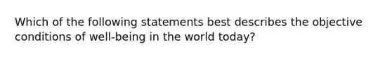 Which of the following statements best describes the objective conditions of well-being in the world today?