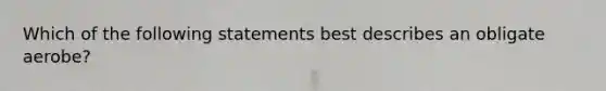 Which of the following statements best describes an obligate aerobe?