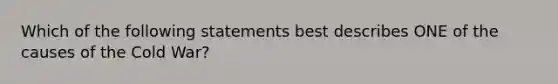 Which of the following statements best describes ONE of the causes of the Cold War?