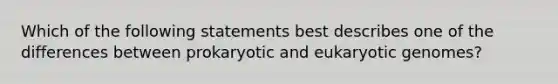 Which of the following statements best describes one of the differences between prokaryotic and eukaryotic genomes?